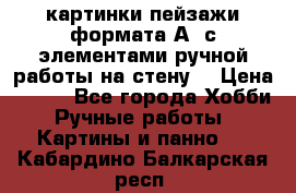  картинки-пейзажи формата А4 с элементами ручной работы на стену. › Цена ­ 599 - Все города Хобби. Ручные работы » Картины и панно   . Кабардино-Балкарская респ.